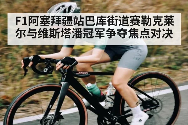 F1阿塞拜疆站巴库街道赛勒克莱尔与维斯塔潘冠军争夺焦点对决