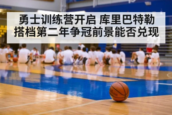 勇士训练营开启 库里巴特勒搭档第二年争冠前景能否兑现