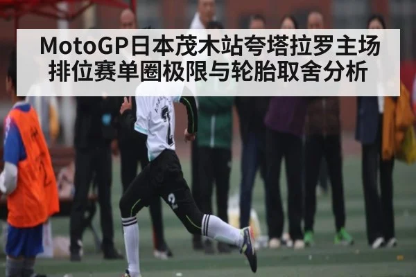 MotoGP日本茂木站夸塔拉罗主场排位赛单圈极限与轮胎取舍分析