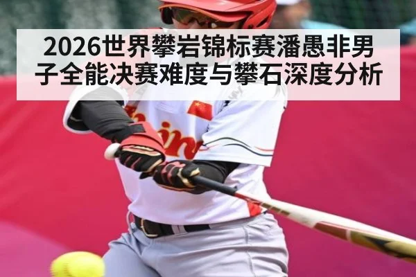 2026世界攀岩锦标赛潘愚非男子全能决赛难度与攀石深度分析