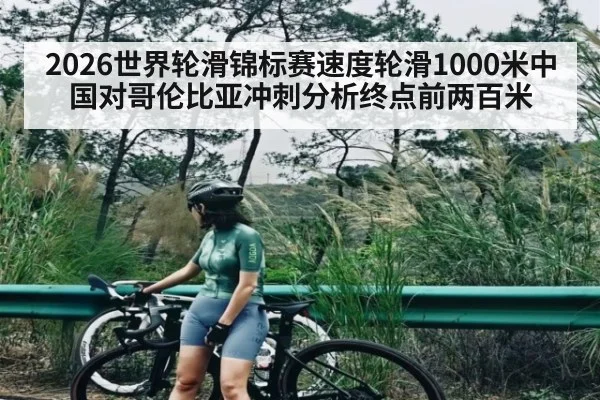 2026世界轮滑锦标赛速度轮滑1000米中国对哥伦比亚冲刺分析终点前两百米