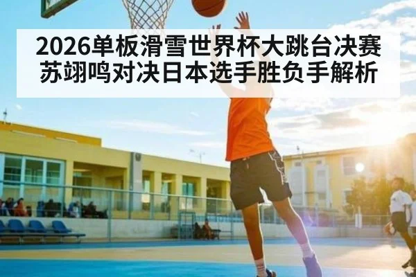 2026单板滑雪世界杯大跳台决赛苏翊鸣对决日本选手胜负手解析