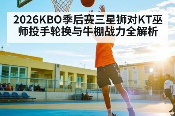 2026KBO季后赛三星狮对KT巫师投手轮换与牛棚战力全解析