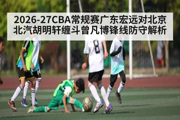2026-27CBA常规赛广东宏远对北京北汽胡明轩缠斗曾凡博锋线防守解析