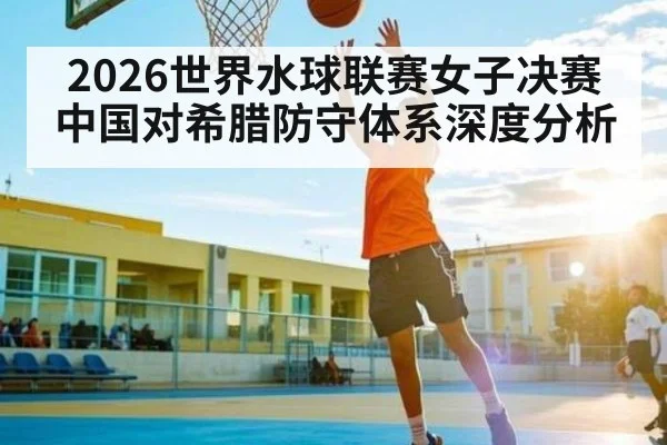 2026世界水球联赛女子决赛中国对希腊防守体系深度分析
