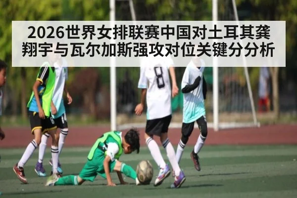 2026世界女排联赛中国对土耳其龚翔宇与瓦尔加斯强攻对位关键分分析